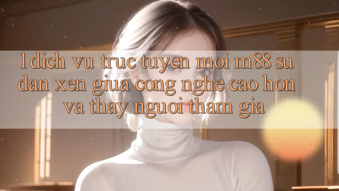 1. Dịch vụ trực tuyến Mới M88: Sự Đan xen Giữa Công Nghệ Cao hơn Và Thấy Người tham gia