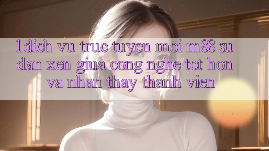 1. Dịch vụ trực tuyến Mới M88: Sự Đan xen Giữa Công Nghệ Tốt hơn Và Nhận thấy Thành viên