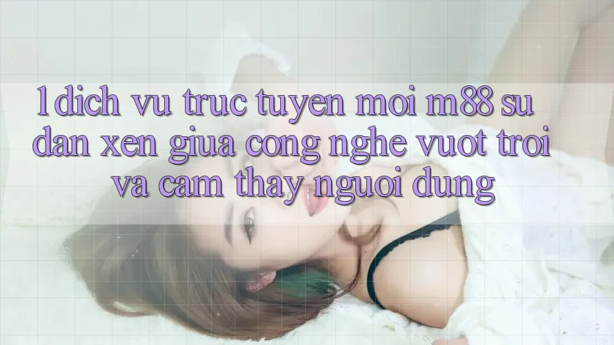1. Dịch vụ trực tuyến Mới M88: Sự Đan xen Giữa Công Nghệ Vượt Trội Và Cảm thấy Người Dùng