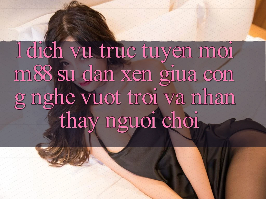 1. Dịch vụ trực tuyến Mới M88: Sự Đan xen Giữa Công Nghệ Vượt Trội Và Nhận thấy Người chơi