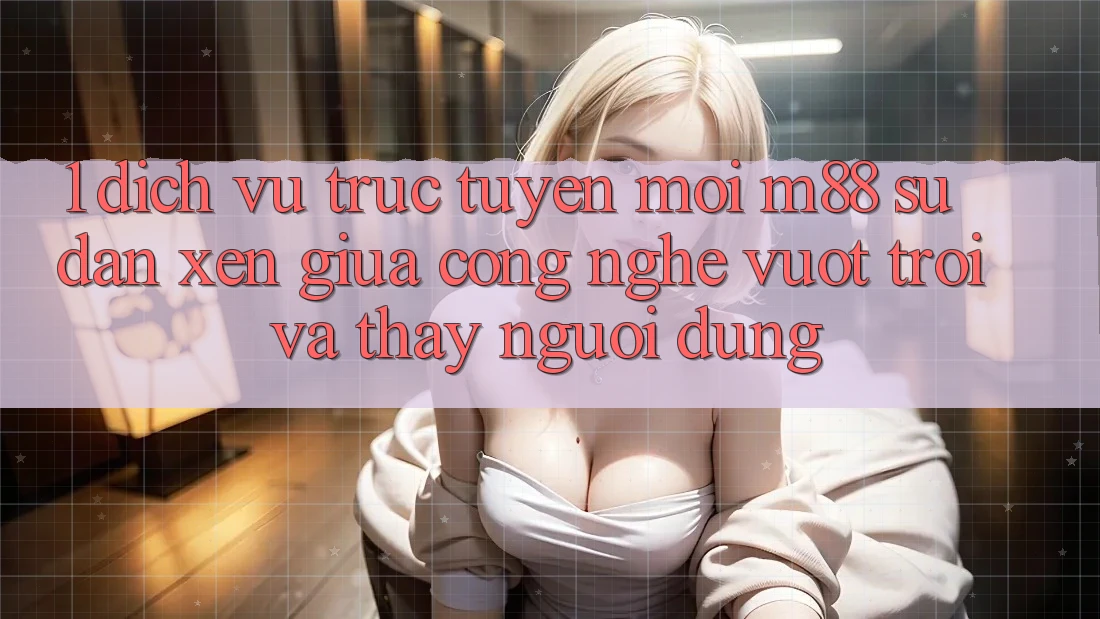 1. Dịch vụ trực tuyến Mới M88: Sự Đan xen Giữa Công Nghệ Vượt Trội Và Thấy Người Dùng