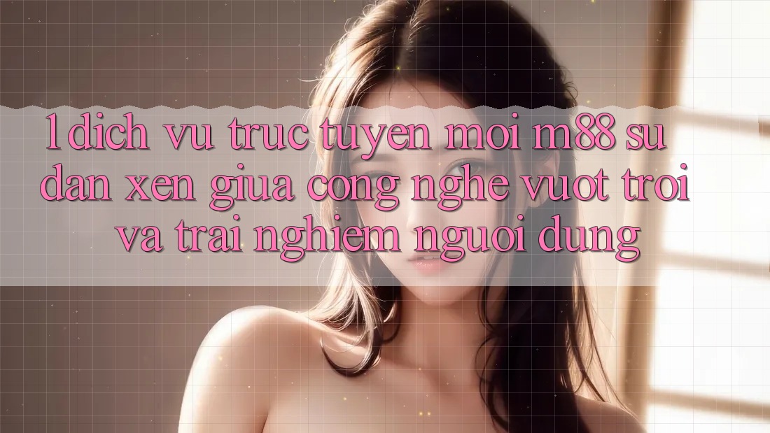 1. Dịch vụ trực tuyến Mới M88: Sự Đan xen Giữa Công Nghệ Vượt Trội Và Trải Nghiệm Người Dùng