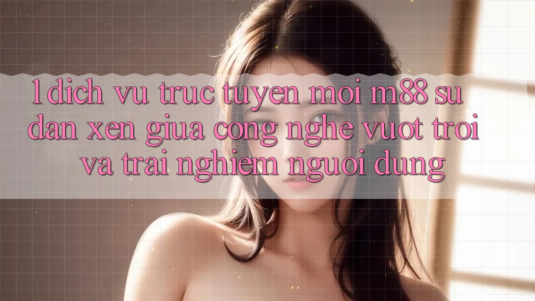 1. Dịch vụ trực tuyến Mới M88: Sự Đan xen Giữa Công Nghệ Vượt Trội Và Trải Nghiệm Người Dùng