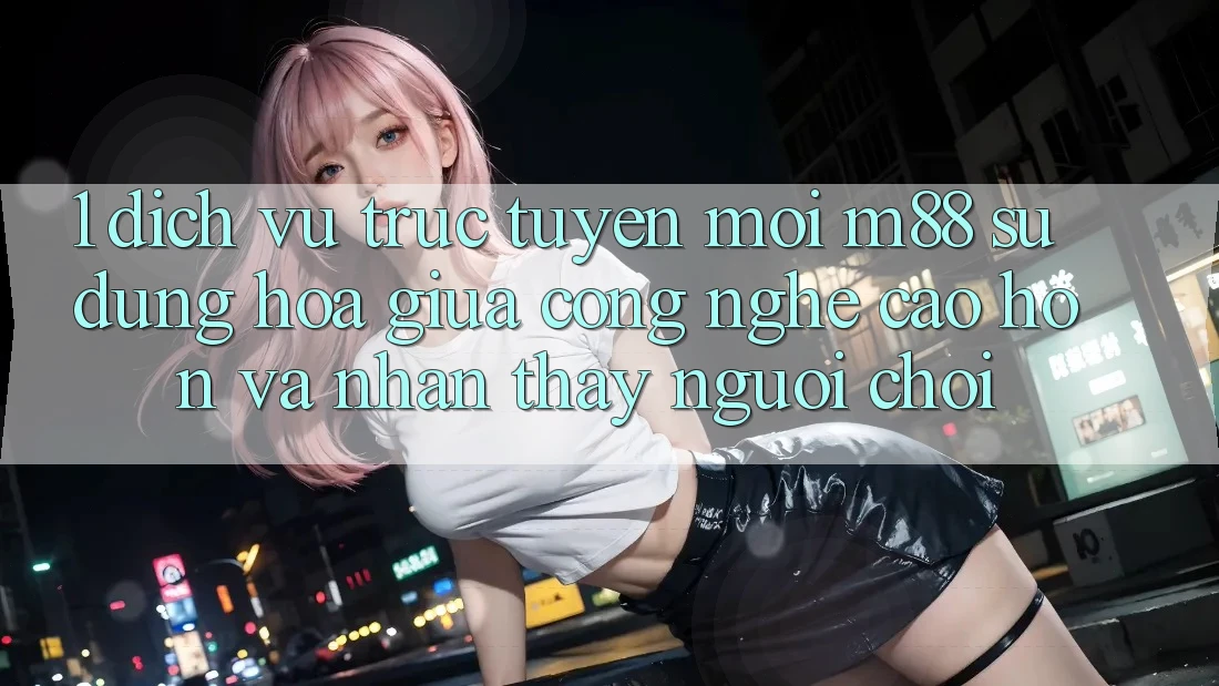 1. Dịch vụ trực tuyến Mới M88: Sự Dung hòa Giữa Công Nghệ Cao hơn Và Nhận thấy Người chơi