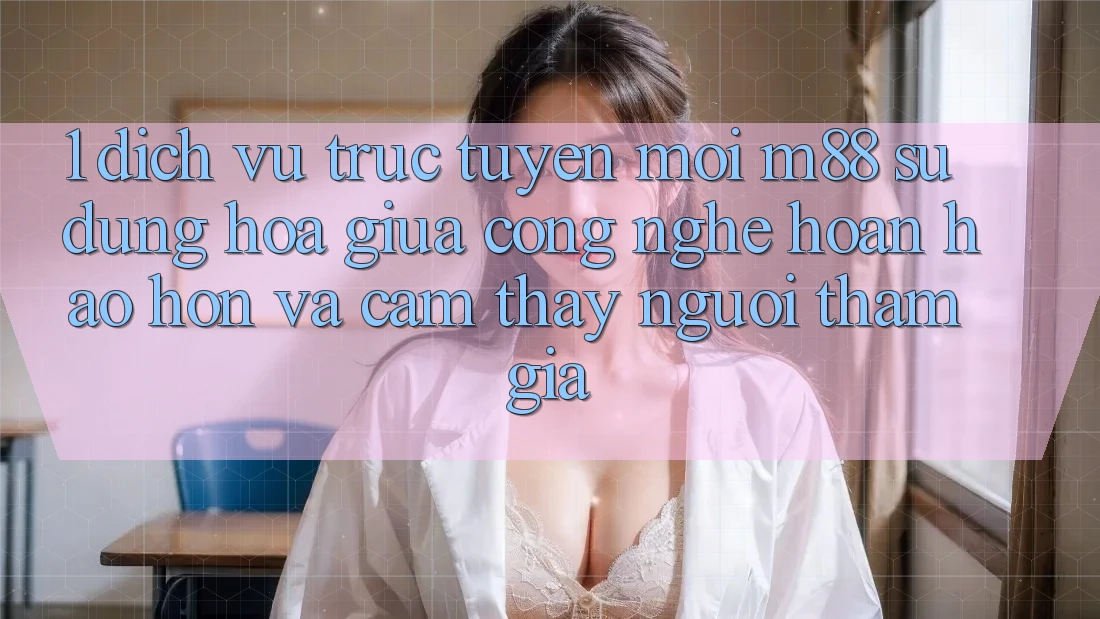 1. Dịch vụ trực tuyến Mới M88: Sự Dung hòa Giữa Công Nghệ Hoàn hảo hơn Và Cảm thấy Người tham gia