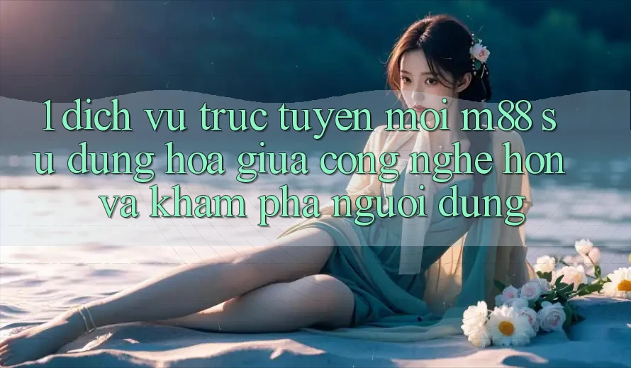 1. Dịch vụ trực tuyến Mới M88: Sự Dung hòa Giữa Công Nghệ Hơn Và Khám phá Người Dùng