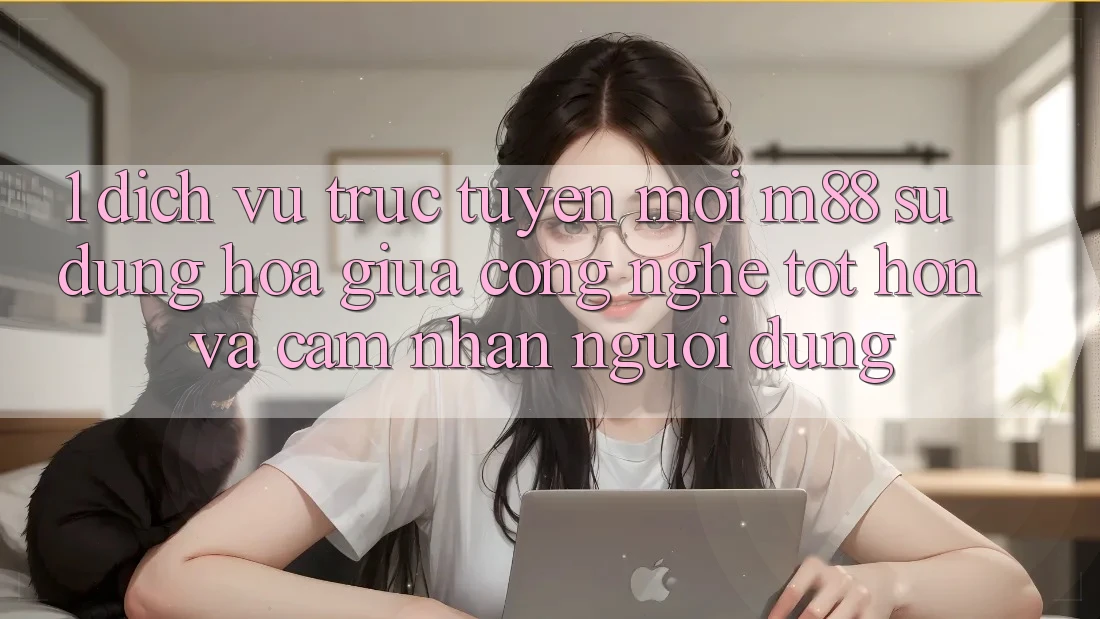 1. Dịch vụ trực tuyến Mới M88: Sự Dung hòa Giữa Công Nghệ Tốt hơn Và Cảm nhận Người Dùng