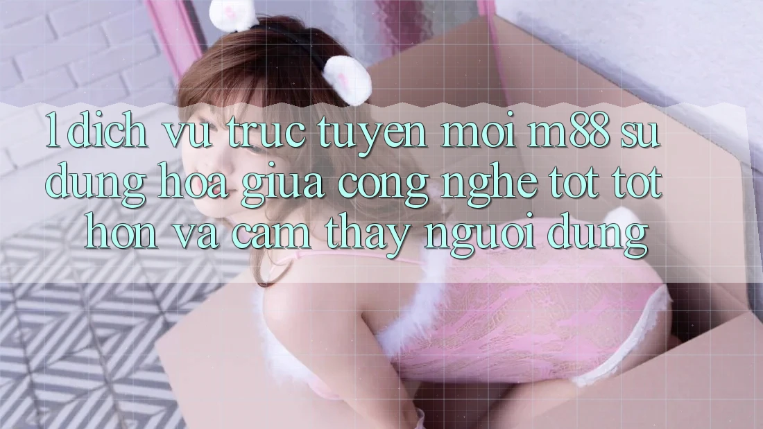 1. Dịch vụ trực tuyến Mới M88: Sự Dung hòa Giữa Công Nghệ Tốt tốt hơn Và Cảm thấy Người Dùng