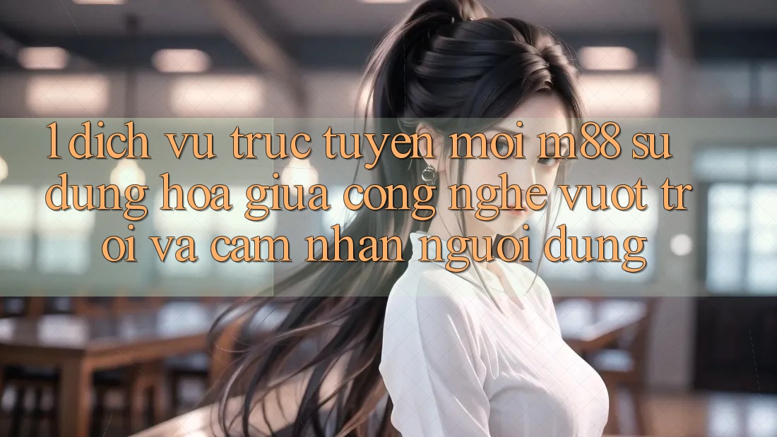 1. Dịch vụ trực tuyến Mới M88: Sự Dung hòa Giữa Công Nghệ Vượt Trội Và Cảm nhận Người Dùng