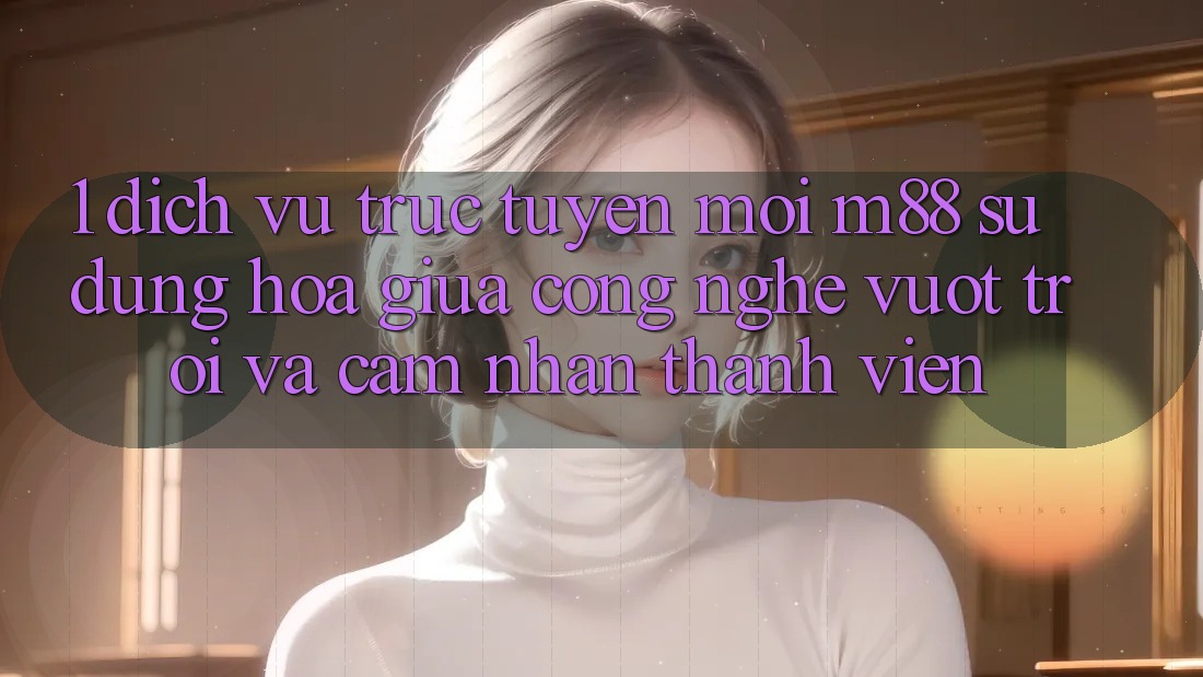 1. Dịch vụ trực tuyến Mới M88: Sự Dung hòa Giữa Công Nghệ Vượt Trội Và Cảm nhận Thành viên