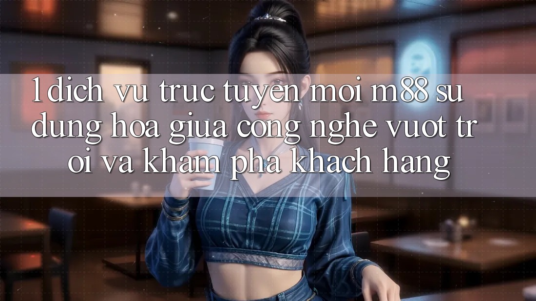 1. Dịch vụ trực tuyến Mới M88: Sự Dung hòa Giữa Công Nghệ Vượt Trội Và Khám phá Khách hàng