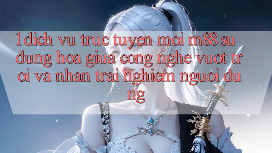 1. Dịch vụ trực tuyến Mới M88: Sự Dung hòa Giữa Công Nghệ Vượt Trội Và Nhận trải nghiệm Người Dùng