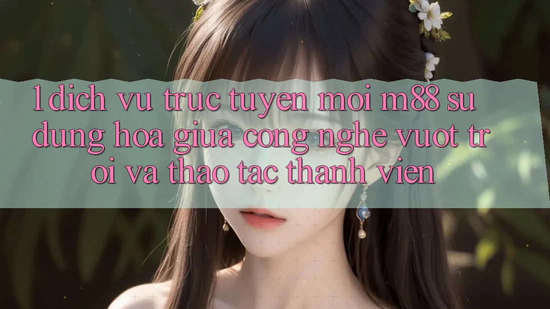 1. Dịch vụ trực tuyến Mới M88: Sự Dung hòa Giữa Công Nghệ Vượt Trội Và Thao tác Thành viên