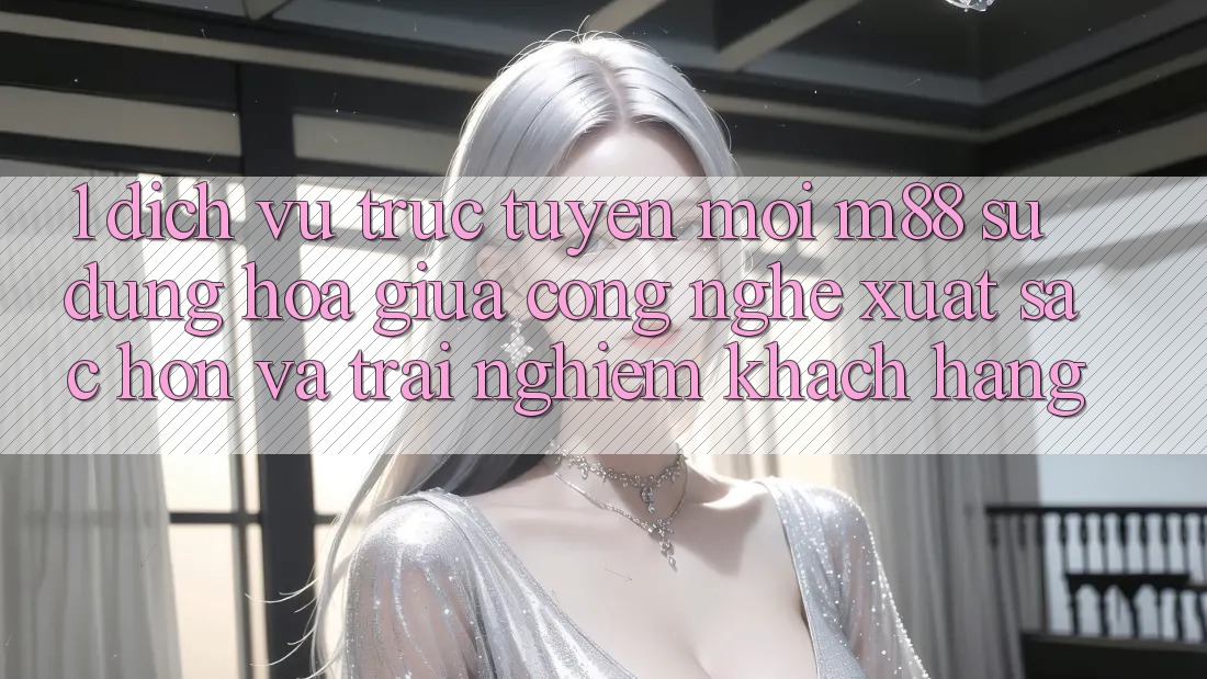 1. Dịch vụ trực tuyến Mới M88: Sự Dung hòa Giữa Công Nghệ Xuất sắc hơn Và Trải Nghiệm Khách hàng