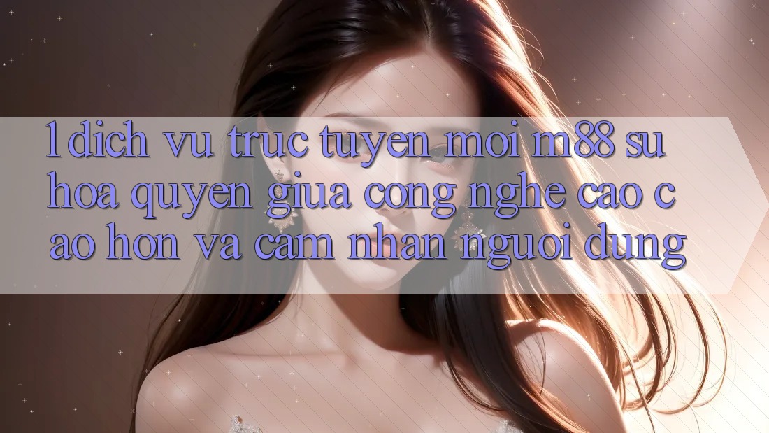 1. Dịch vụ trực tuyến Mới M88: Sự Hòa quyện Giữa Công Nghệ Cao cao hơn Và Cảm nhận Người Dùng