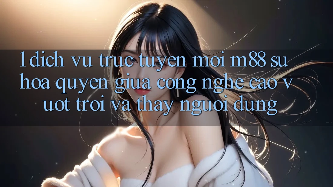 1. Dịch vụ trực tuyến Mới M88: Sự Hòa quyện Giữa Công Nghệ Cao vượt trội Và Thấy Người Dùng