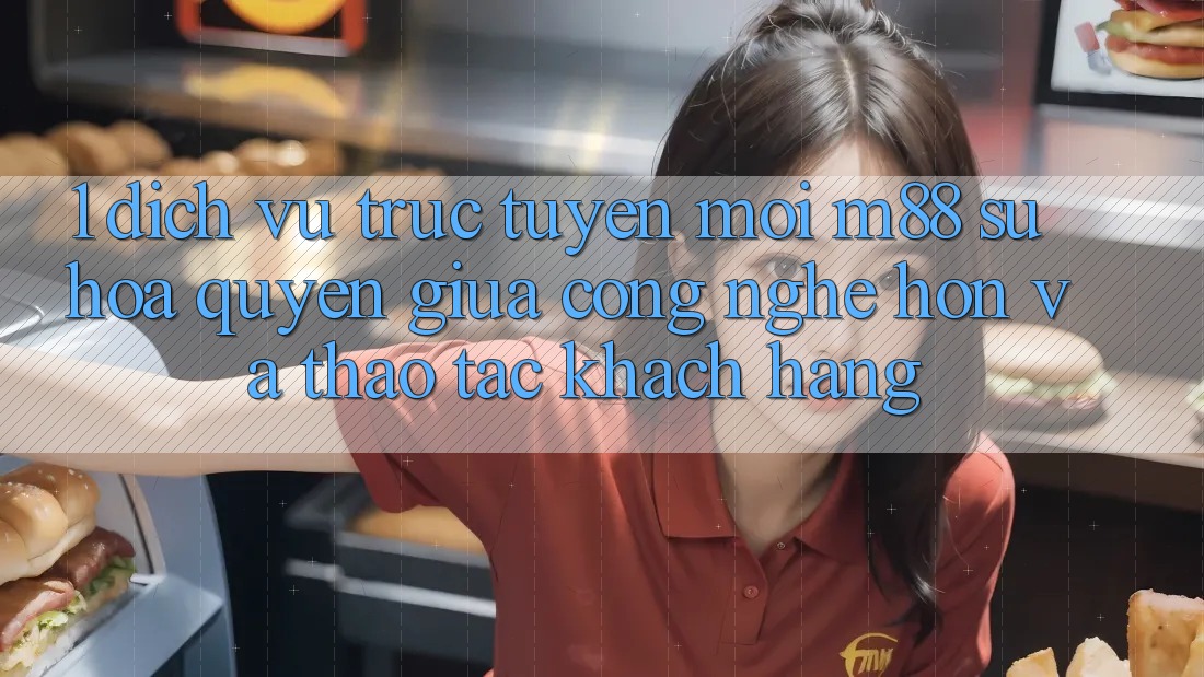 1. Dịch vụ trực tuyến Mới M88: Sự Hòa quyện Giữa Công Nghệ Hơn Và Thao tác Khách hàng