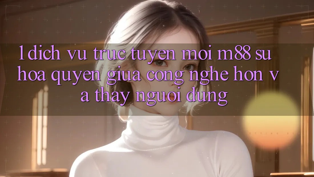 1. Dịch vụ trực tuyến Mới M88: Sự Hòa quyện Giữa Công Nghệ Hơn Và Thấy Người Dùng