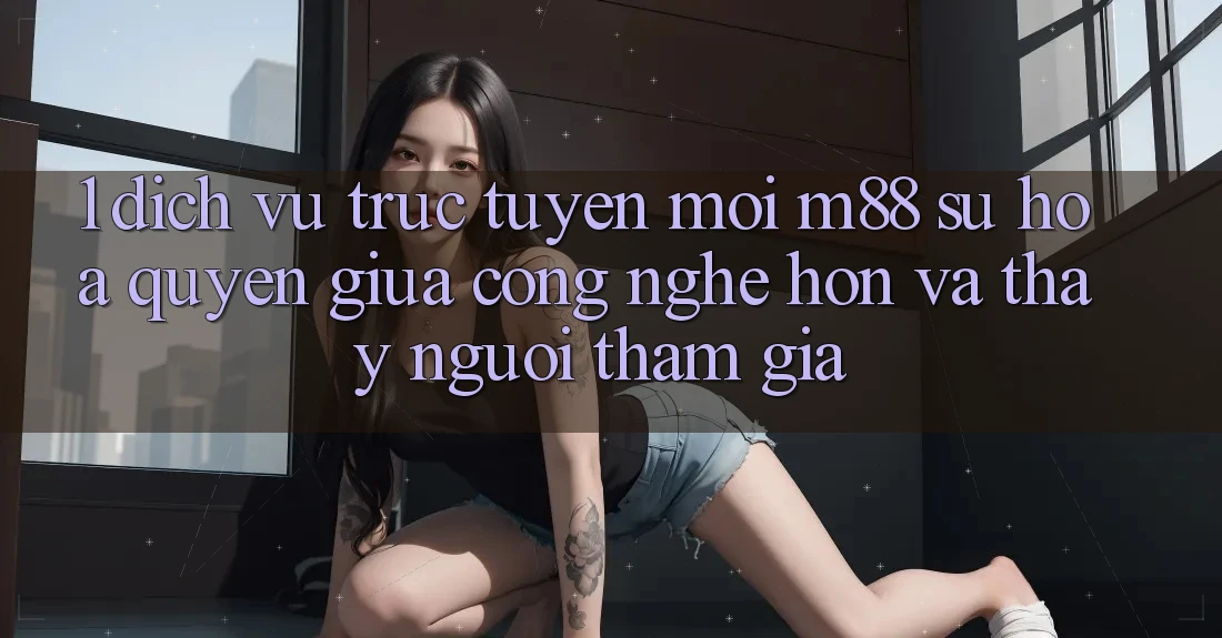 1. Dịch vụ trực tuyến Mới M88: Sự Hòa quyện Giữa Công Nghệ Hơn Và Thấy Người tham gia