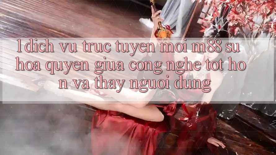 1. Dịch vụ trực tuyến Mới M88: Sự Hòa quyện Giữa Công Nghệ Tốt hơn Và Thấy Người Dùng