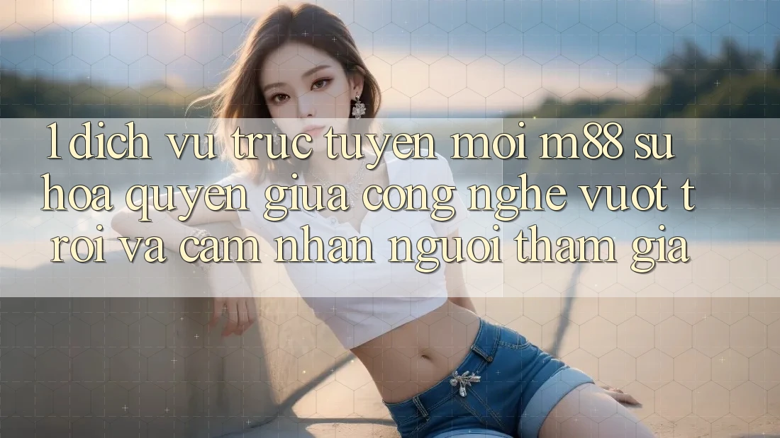 1. Dịch vụ trực tuyến Mới M88: Sự Hòa quyện Giữa Công Nghệ Vượt Trội Và Cảm nhận Người tham gia