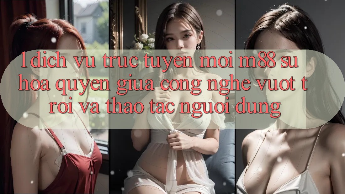 1. Dịch vụ trực tuyến Mới M88: Sự Hòa quyện Giữa Công Nghệ Vượt Trội Và Thao tác Người Dùng
