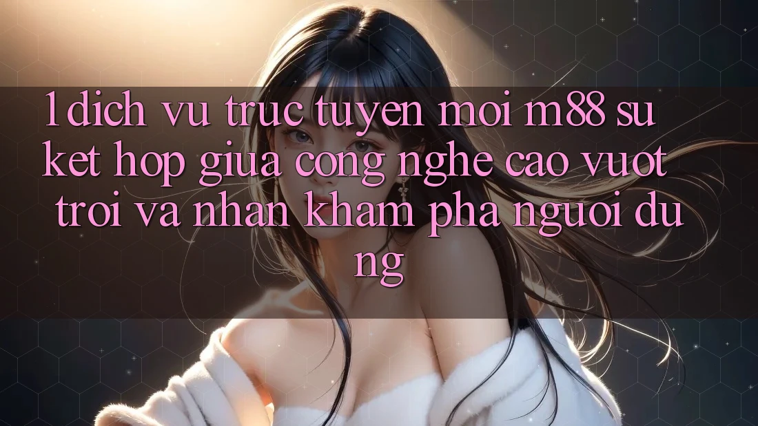 1. Dịch vụ trực tuyến Mới M88: Sự Kết Hợp Giữa Công Nghệ Cao vượt trội Và Nhận khám phá Người Dùng
