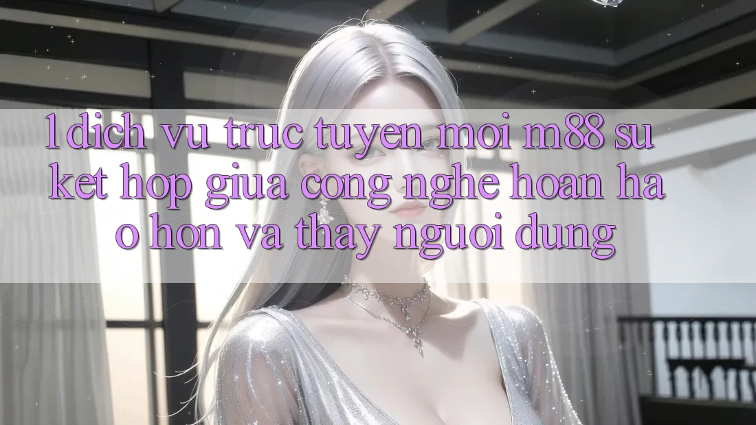1. Dịch vụ trực tuyến Mới M88: Sự Kết Hợp Giữa Công Nghệ Hoàn hảo hơn Và Thấy Người Dùng