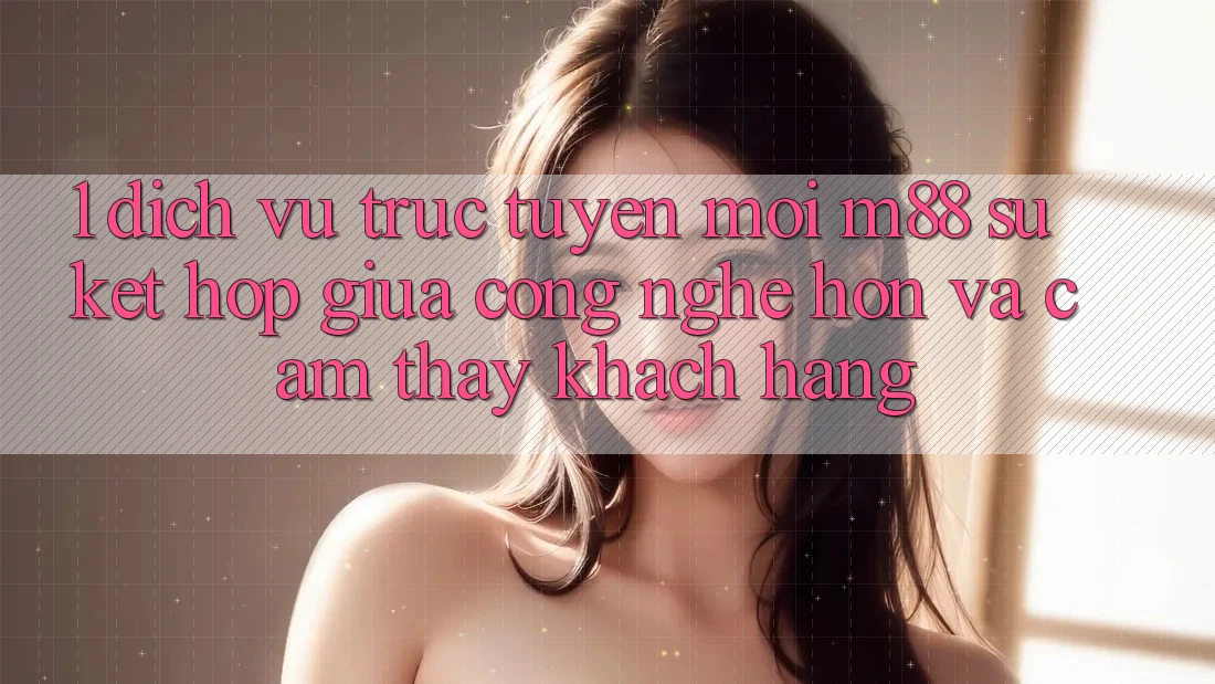 1. Dịch vụ trực tuyến Mới M88: Sự Kết hợp Giữa Công Nghệ Hơn Và Cảm thấy Khách hàng