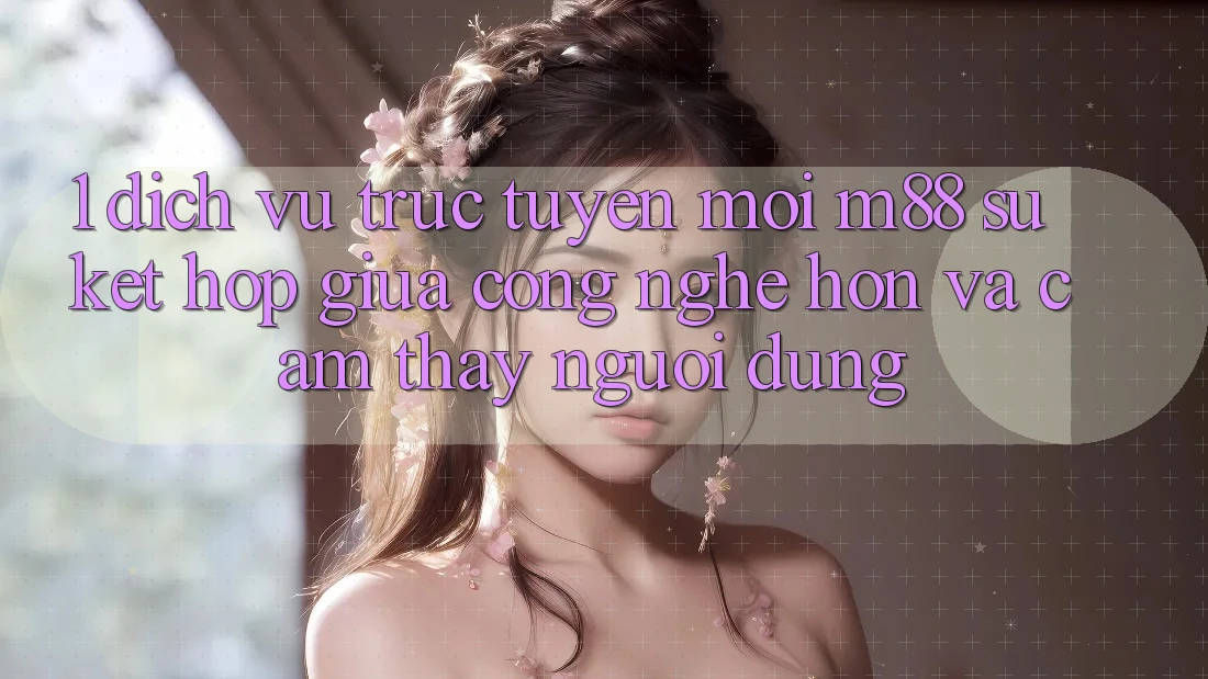 1. Dịch vụ trực tuyến Mới M88: Sự Kết Hợp Giữa Công Nghệ Hơn Và Cảm thấy Người Dùng
