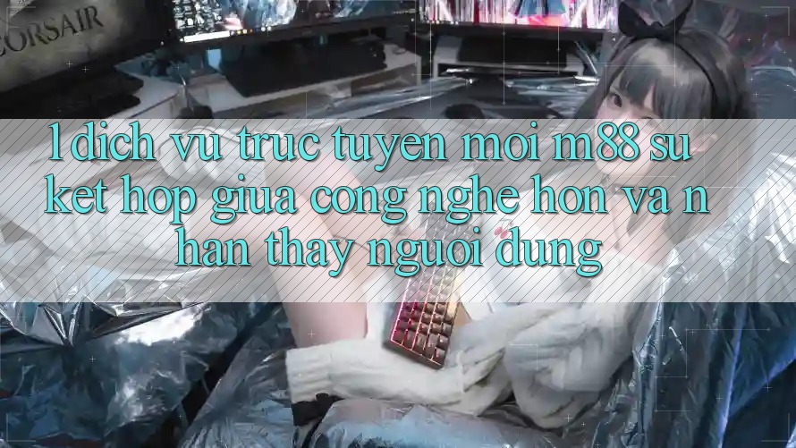 1. Dịch vụ trực tuyến Mới M88: Sự Kết hợp Giữa Công Nghệ Hơn Và Nhận thấy Người Dùng