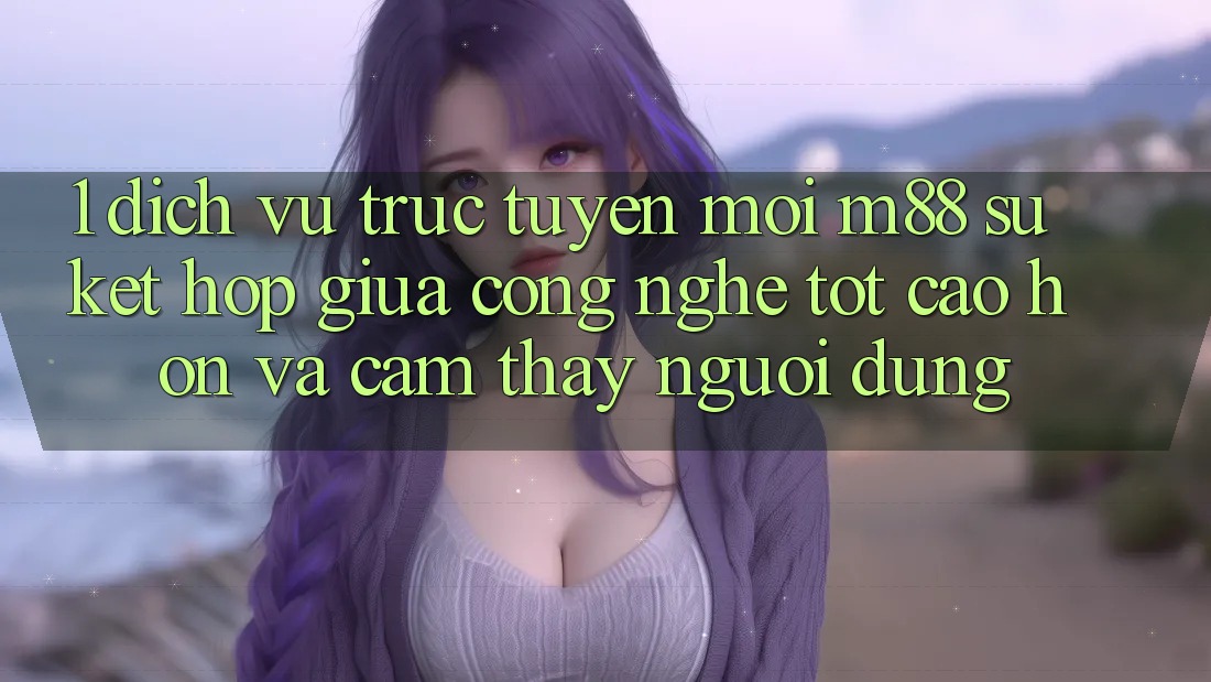 1. Dịch vụ trực tuyến Mới M88: Sự Kết Hợp Giữa Công Nghệ Tốt cao hơn Và Cảm thấy Người Dùng