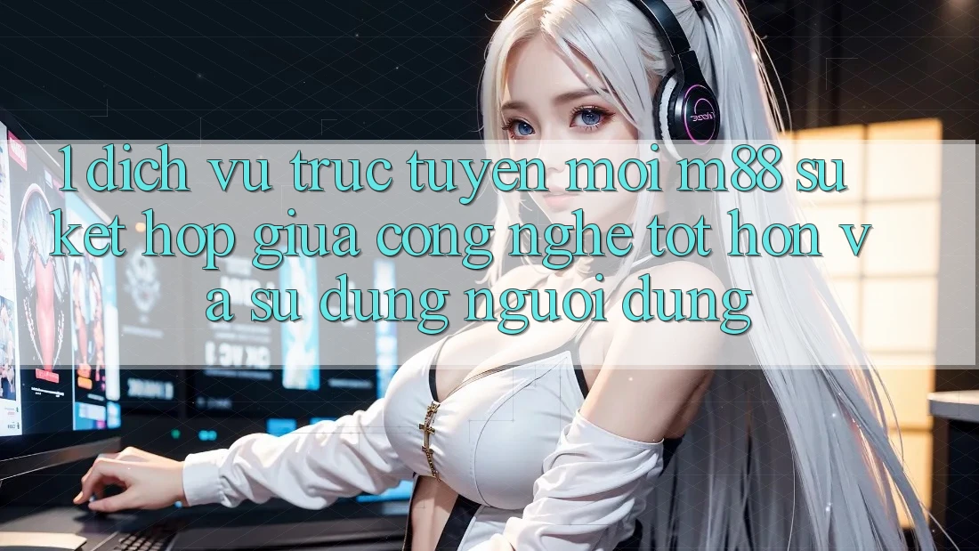 1. Dịch vụ trực tuyến Mới M88: Sự Kết Hợp Giữa Công Nghệ Tốt hơn Và Sử dụng Người Dùng
