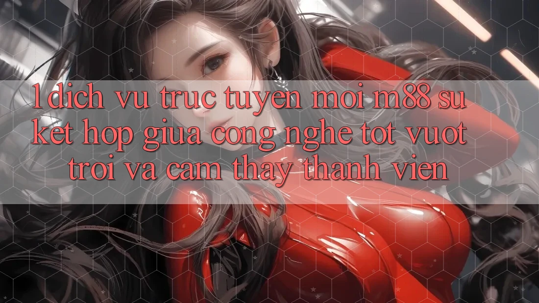 1. Dịch vụ trực tuyến Mới M88: Sự Kết Hợp Giữa Công Nghệ Tốt vượt trội Và Cảm thấy Thành viên
