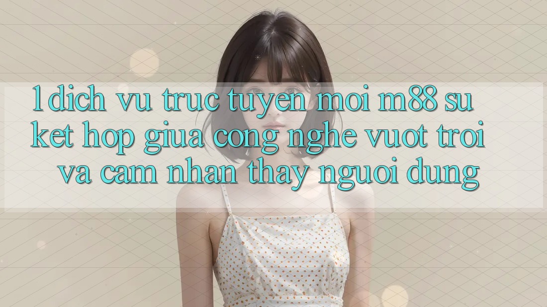 1. Dịch vụ trực tuyến Mới M88: Sự Kết Hợp Giữa Công Nghệ Vượt Trội Và Cảm nhận thấy Người Dùng
