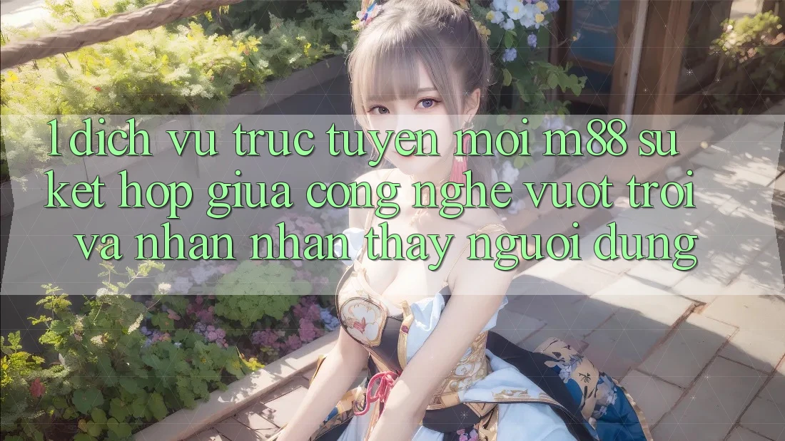 1. Dịch vụ trực tuyến Mới M88: Sự Kết Hợp Giữa Công Nghệ Vượt Trội Và Nhận nhận thấy Người Dùng