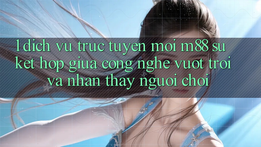 1. Dịch vụ trực tuyến Mới M88: Sự Kết hợp Giữa Công Nghệ Vượt Trội Và Nhận thấy Người chơi