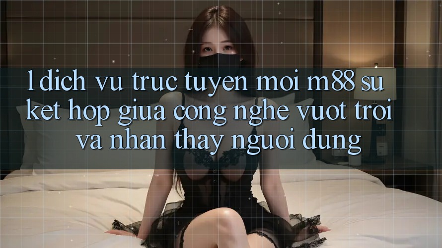 1. Dịch vụ trực tuyến Mới M88: Sự Kết hợp Giữa Công Nghệ Vượt trội Và Nhận thấy Người Dùng