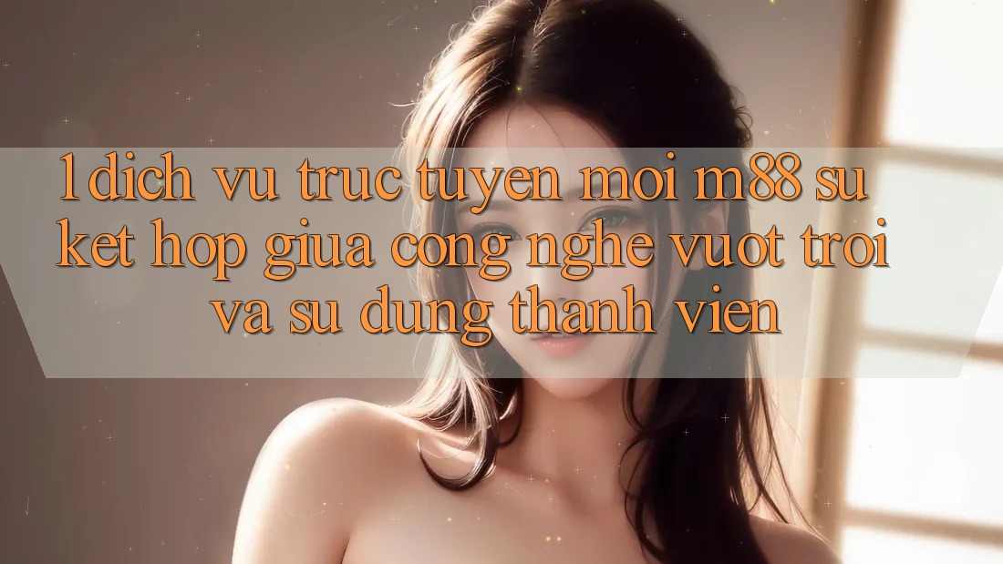 1. Dịch vụ trực tuyến Mới M88: Sự Kết Hợp Giữa Công Nghệ Vượt trội Và Sử dụng Thành viên