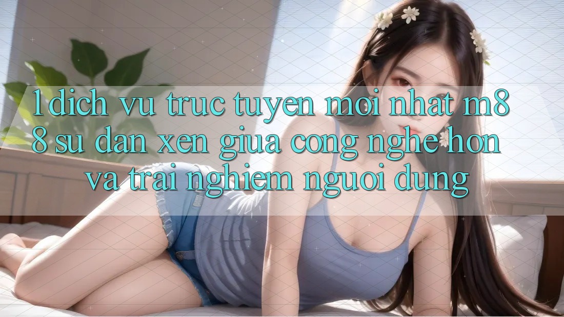 1. Dịch vụ trực tuyến Mới nhất M88: Sự Đan xen Giữa Công Nghệ Hơn Và Trải Nghiệm Người Dùng