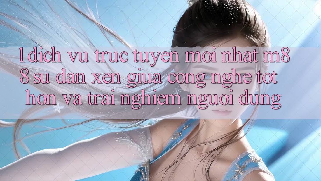 1. Dịch vụ trực tuyến Mới nhất M88: Sự Đan xen Giữa Công Nghệ Tốt hơn Và Trải nghiệm Người Dùng