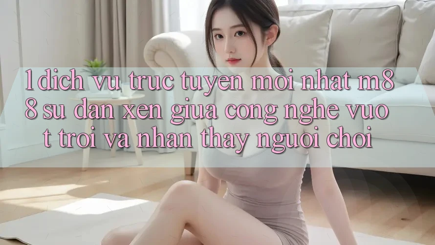 1. Dịch vụ trực tuyến Mới nhất M88: Sự Đan xen Giữa Công Nghệ Vượt trội Và Nhận thấy Người chơi