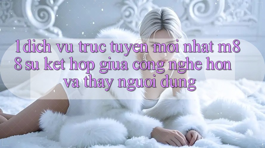 1. Dịch vụ trực tuyến Mới nhất M88: Sự Kết hợp Giữa Công Nghệ Hơn Và Thấy Người Dùng