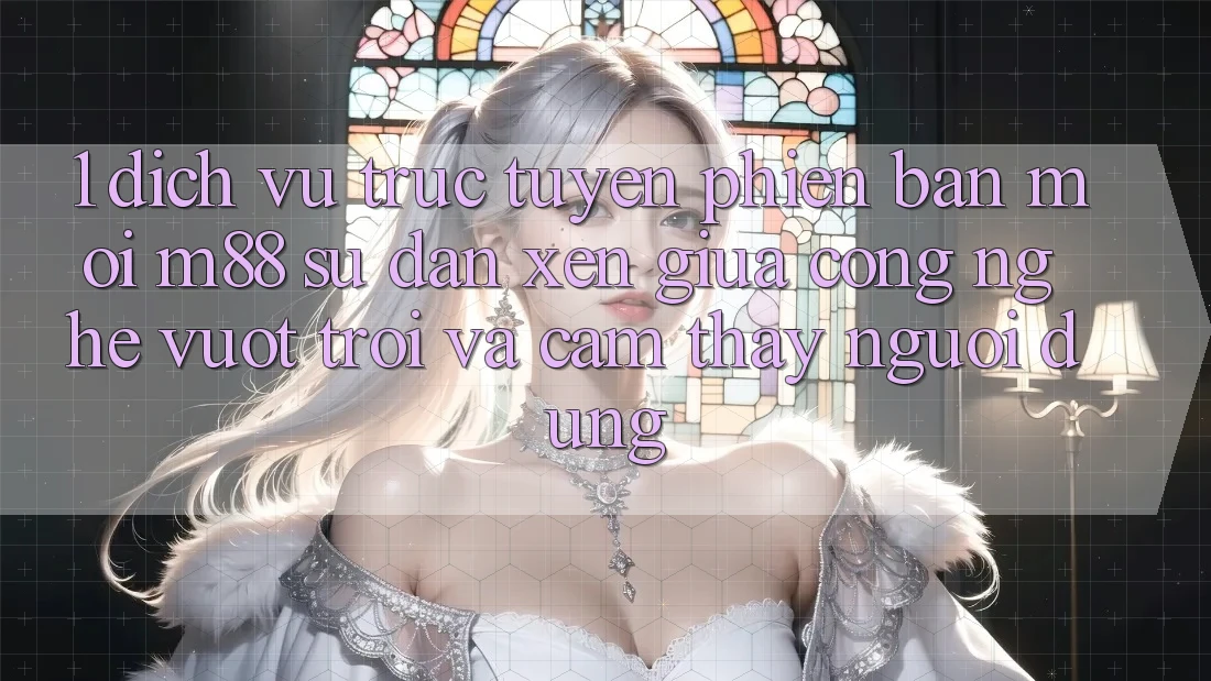 1. Dịch vụ trực tuyến Phiên bản mới M88: Sự Đan xen Giữa Công Nghệ Vượt Trội Và Cảm thấy Người Dùng