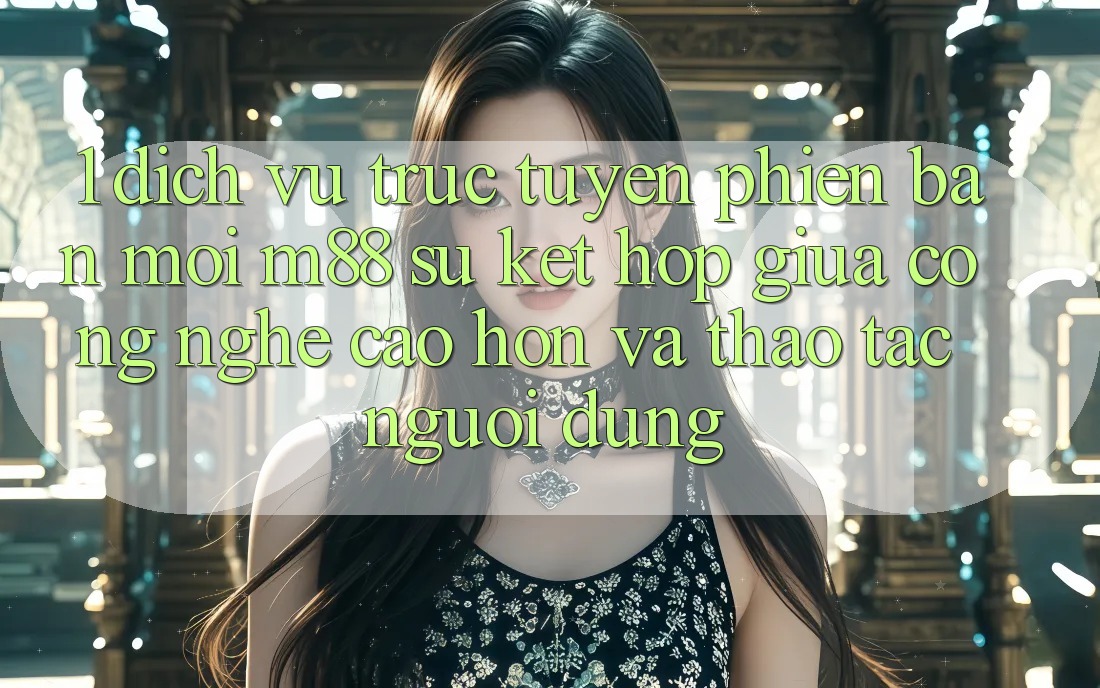 1. Dịch vụ trực tuyến Phiên bản mới M88: Sự Kết Hợp Giữa Công Nghệ Cao hơn Và Thao tác Người Dùng