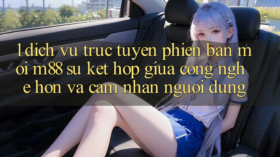 1. Dịch vụ trực tuyến Phiên bản mới M88: Sự Kết Hợp Giữa Công Nghệ Hơn Và Cảm nhận Người Dùng