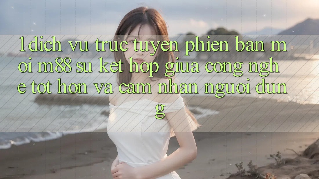 1. Dịch vụ trực tuyến Phiên bản mới M88: Sự Kết hợp Giữa Công Nghệ Tốt hơn Và Cảm nhận Người Dùng