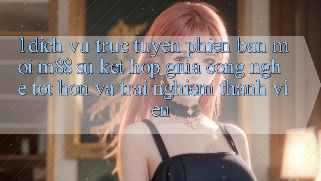 1. Dịch vụ trực tuyến Phiên bản mới M88: Sự Kết hợp Giữa Công Nghệ Tốt hơn Và Trải Nghiệm Thành viên