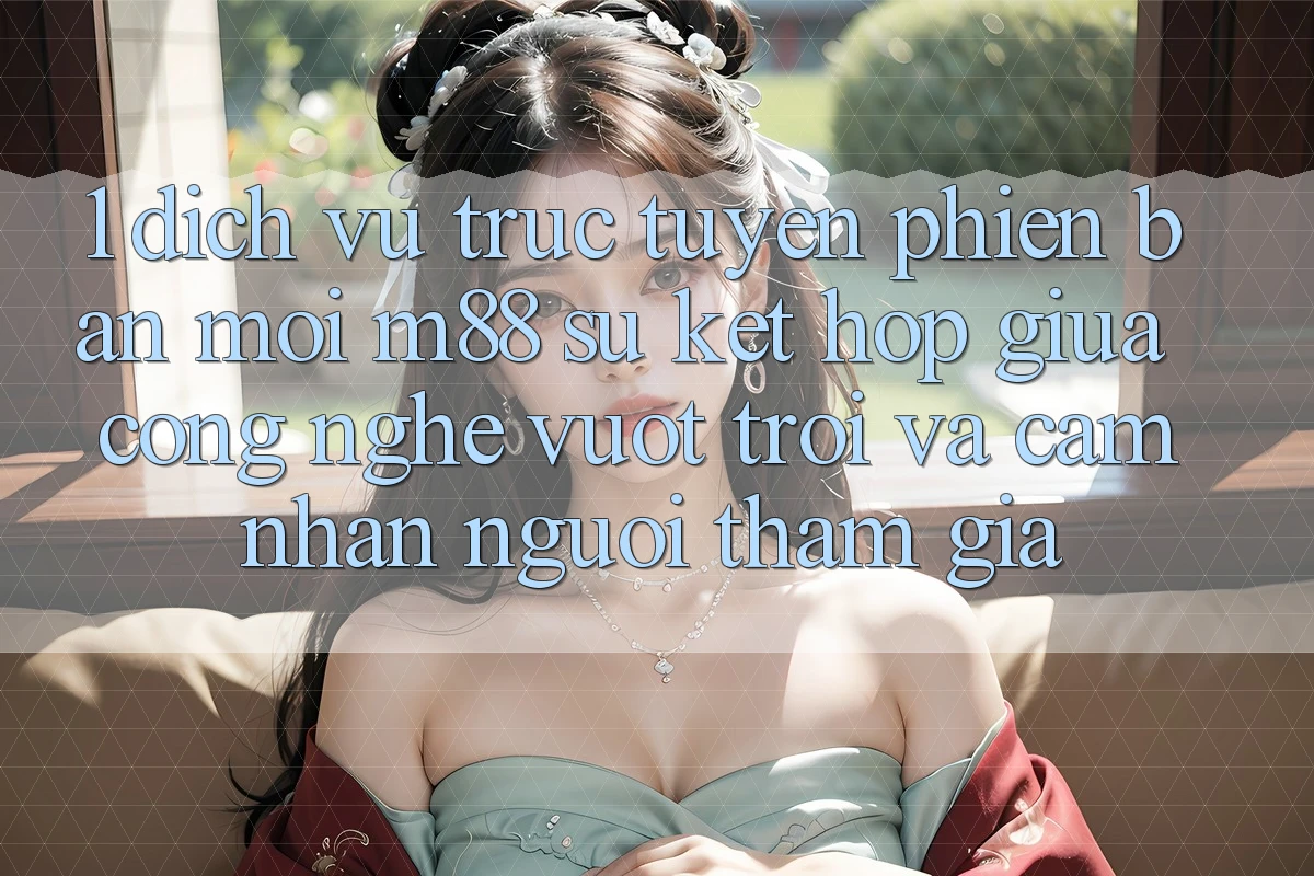 1. Dịch vụ trực tuyến Phiên bản mới M88: Sự Kết Hợp Giữa Công Nghệ Vượt trội Và Cảm nhận Người tham gia