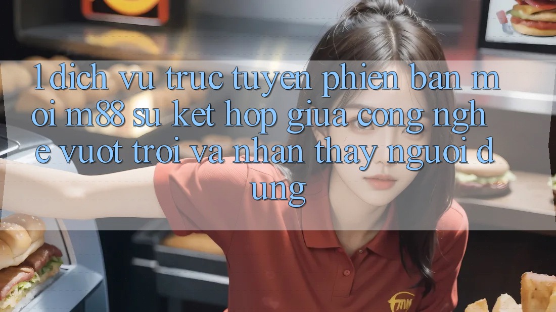 1. Dịch vụ trực tuyến Phiên bản mới M88: Sự Kết Hợp Giữa Công Nghệ Vượt trội Và Nhận thấy Người Dùng